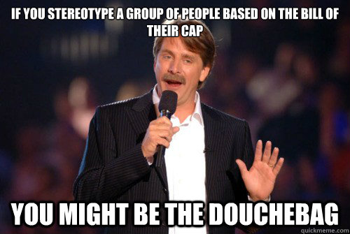 If you stereotype a group of people based on the bill of their cap you might be the douchebag  Addicted Jeff Foxworthy