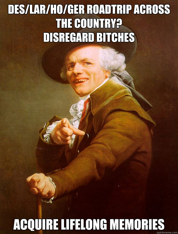 Des/Lar/Ho/Ger Roadtrip across the country?
Disregard bitches Acquire lifelong memories  Joseph Ducreux