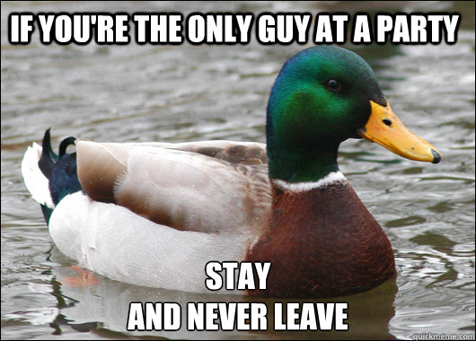 if you're the only guy at a party Stay
and never leave  Actual Advice Mallard