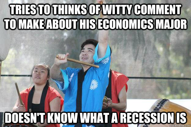 tries to thinks of witty comment to make about his economics major doesn't know what a recession is - tries to thinks of witty comment to make about his economics major doesn't know what a recession is  masa time