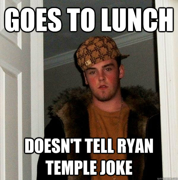 Goes to lunch Doesn't tell ryan temple joke - Goes to lunch Doesn't tell ryan temple joke  Scumbag Steve
