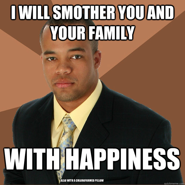 I will smother you and your family  with happiness also with a chloroformed pillow   Successful Black Man