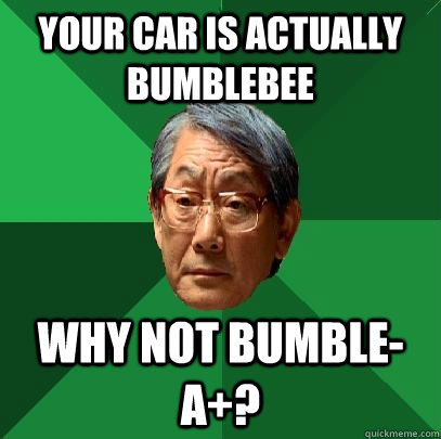 Your car is actually bumblebee Why not bumble-A+?  High Expectations Asian Father