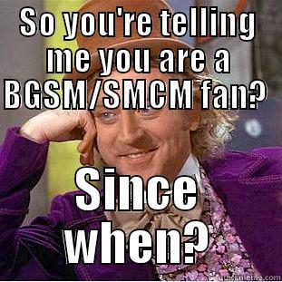 SO YOU'RE TELLING ME YOU ARE A BGSM/SMCM FAN?                       SINCE WHEN? Condescending Wonka