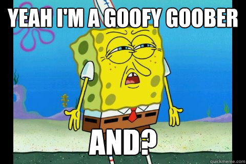 yeah i'm a goofy goober and?   - yeah i'm a goofy goober and?    Immoral Spongebob