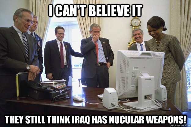 I can't believe it They still think Iraq has Nucular Weapons! - I can't believe it They still think Iraq has Nucular Weapons!  George Bush Cant Believe It