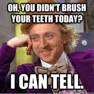 Oh, you didn't brush your teeth today? I can tell. - Oh, you didn't brush your teeth today? I can tell.  Psychotic Willy Wonka