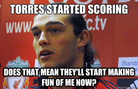 Torres started scoring Does that mean they'll start making fun of me now?  Andy Carroll is the new Fernando Torres