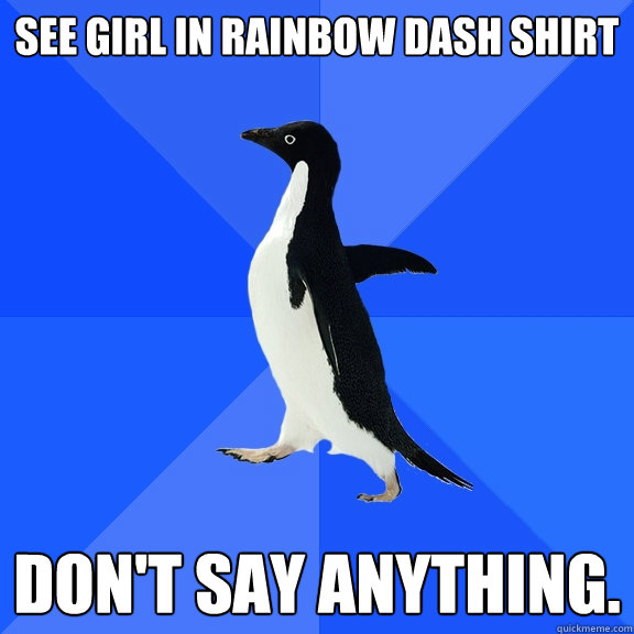 See girl in Rainbow Dash Shirt Don't say anything.  Socially Awkward Penguin