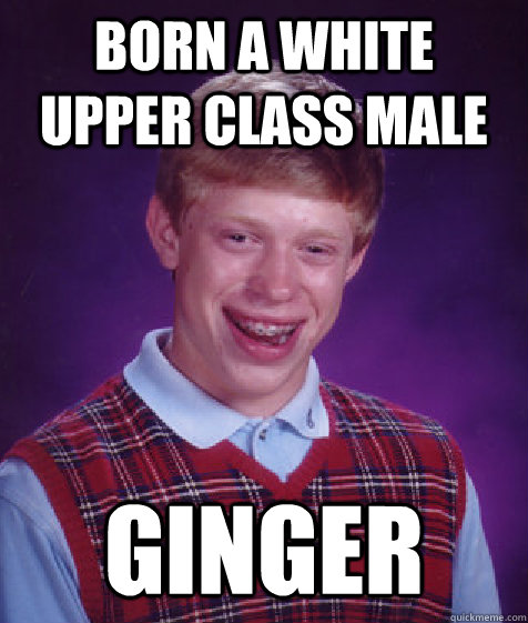 Born a white upper class male ginger  Bad Luck Brian