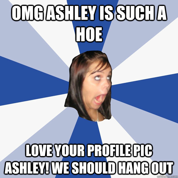 OMG ashley is such a hoe Love your profile pic ashley! we should hang out  Annoying Facebook Girl