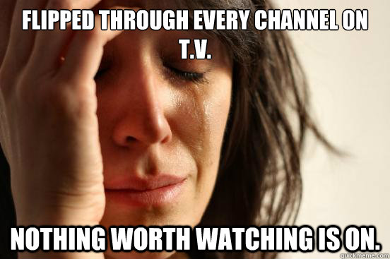 Flipped through every channel on t.v. Nothing worth watching is on.  First World Problems
