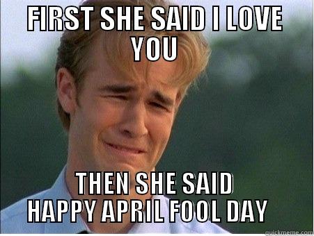 April Fool - FIRST SHE SAID I LOVE YOU THEN SHE SAID HAPPY APRIL FOOL DAY    1990s Problems