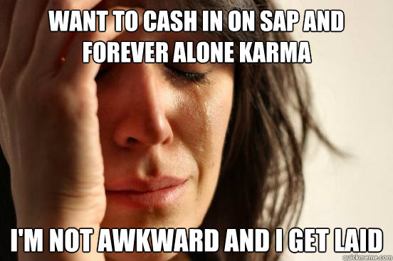 Want to cash in on SAP and Forever alone Karma  I'm not awkward and I get laid - Want to cash in on SAP and Forever alone Karma  I'm not awkward and I get laid  First World Problems