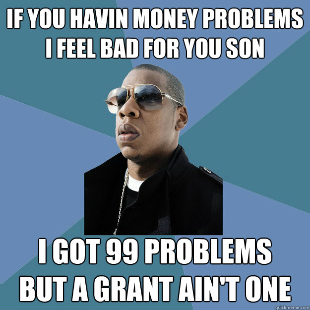 If you havin money problems
I feel bad for you son I got 99 problems
But a grant ain't one  99 Problems Jay-Z