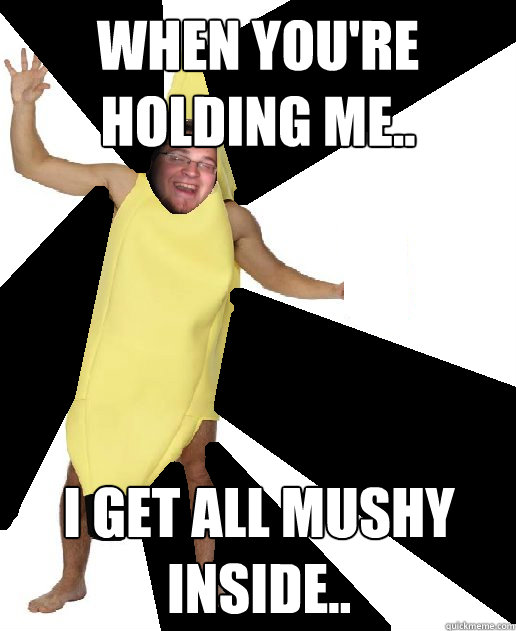 When you're holding me.. I get all mushy inside.. - When you're holding me.. I get all mushy inside..  Banana Puns