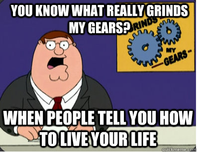 you know what really grinds my gears? when people tell you how to live your life  Grinds my gears