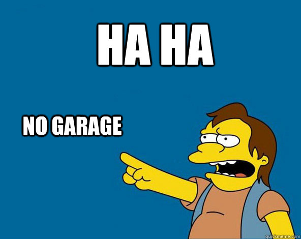 HA HA NO GARAGE  