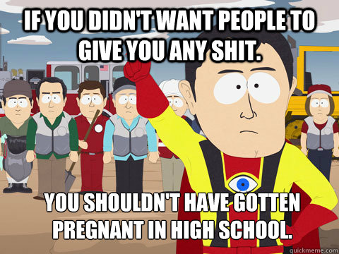 If you didn't want people to give you any shit. You shouldn't have gotten pregnant in high school.  Captain Hindsight