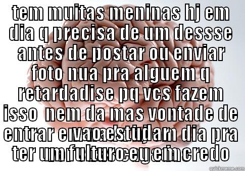 TEM MUITAS MENINAS HJ EM DIA Q PRECISA DE UM DESSSE ANTES DE POSTAR OU ENVIAR FOTO NUA PRA ALGUEM Q RETARDADISE PQ VCS FAZEM ISSO  NEM DA MAS VONTADE DE ENTRAR EM NADA HJ EM DIA PRA VER SUAS CAGADAS  VAO ESTUDAR TER UM FULTURO EU EM CREDO Scumbag Brain