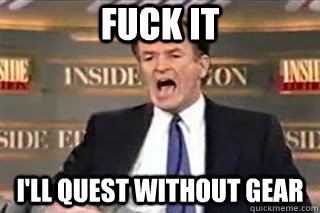 FUCK IT I'll quest without gear - FUCK IT I'll quest without gear  Fuck it! Fucking Thing Sucks!