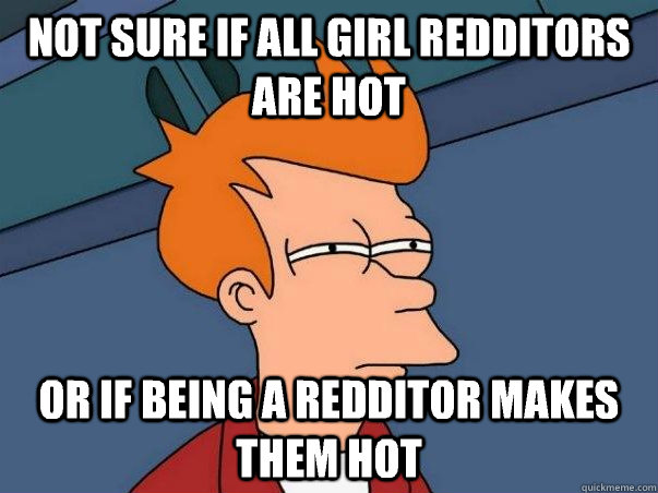 Not sure if all girl redditors are hot Or if being a redditor makes them hot  Not sure Fry