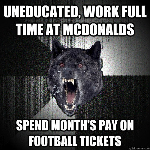uneducated, work full time at mcdonalds spend month's pay on football tickets  Insanity Wolf