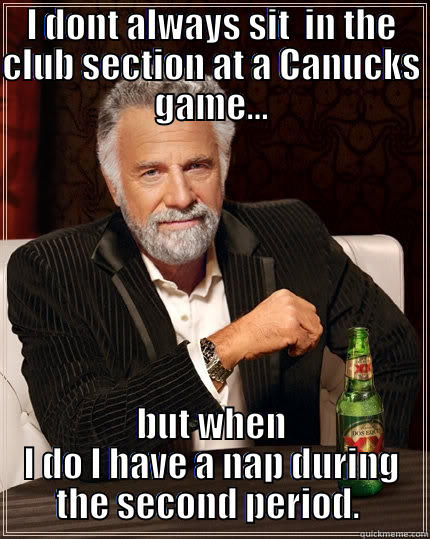 I DONT ALWAYS SIT  IN THE CLUB SECTION AT A CANUCKS GAME... BUT WHEN I DO I HAVE A NAP DURING THE SECOND PERIOD.  The Most Interesting Man In The World