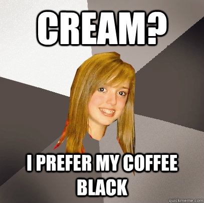 Cream? I prefer my coffee black  Musically Oblivious 8th Grader