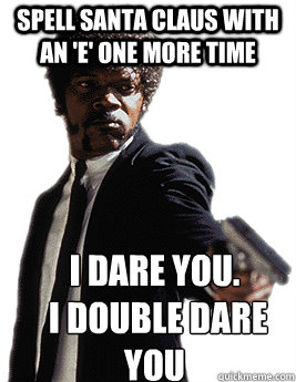 Spell Santa Claus with an 'e' one more time I dare you.
 I double dare you  Angry Jules