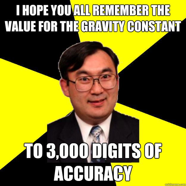 I hope you all remember the value for the gravity constant to 3,000 digits of accuracy - I hope you all remember the value for the gravity constant to 3,000 digits of accuracy  OCD engineering professor