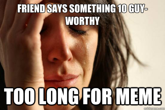 Friend says something 10 guy-worthy Too long for meme  First World Problems