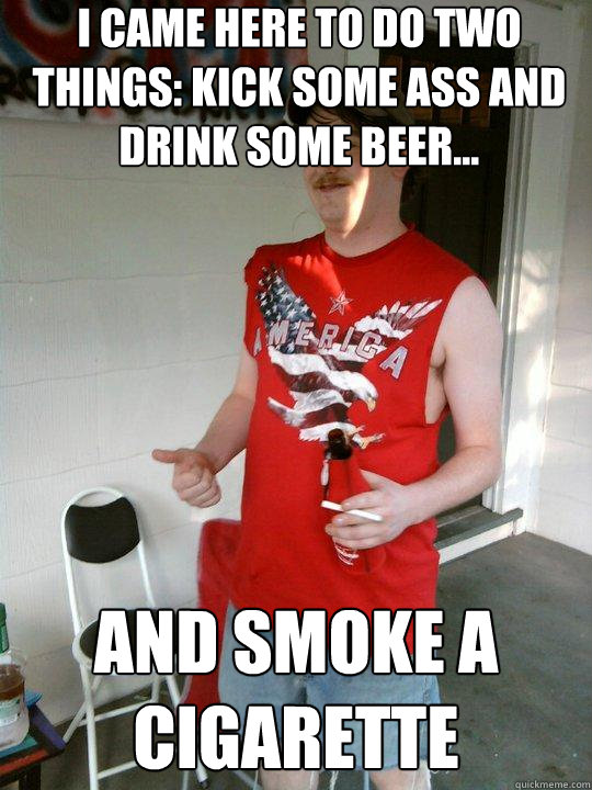 I came here to do two things: kick some ass and drink some beer... and smoke a cigarette - I came here to do two things: kick some ass and drink some beer... and smoke a cigarette  Redneck Randal
