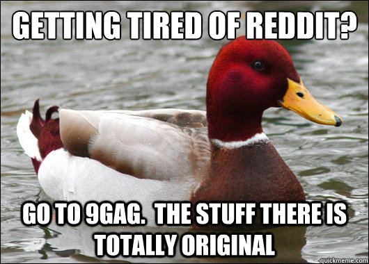 Getting tired of reddit?
 Go to 9gag.  The stuff there is totally original  Malicious Advice Mallard
