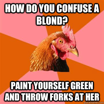 How do you confuse a blond? Paint yourself green and throw forks at her - How do you confuse a blond? Paint yourself green and throw forks at her  Anti-Joke Chicken