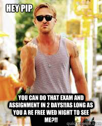 Hey Pip YOU CAN DO THAT EXAM AND ASSIGNMENT IN 2 DAYS!!AS LONG AS YOU A RE FREE WED NIGHT TO SEE ME?!!  Ryan Gosling Motivation