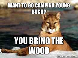 Want to go camping young buck? You bring the wood  Insanity cougar