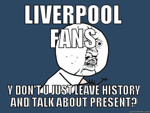 LIVERPOOL FANS Y DON'T U JUST LEAVE HISTORY AND TALK ABOUT PRESENT? Y U No