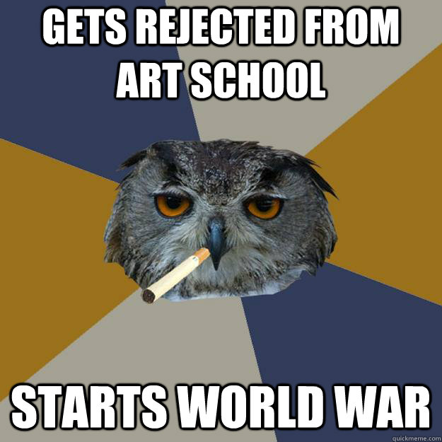 Gets rejected from Art School Starts World War  Art Student Owl