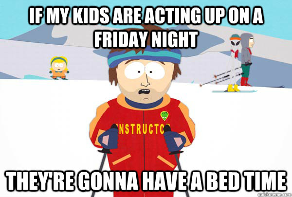 if my kids are acting up on a friday night They're gonna have a bed time  Super Cool Ski Instructor