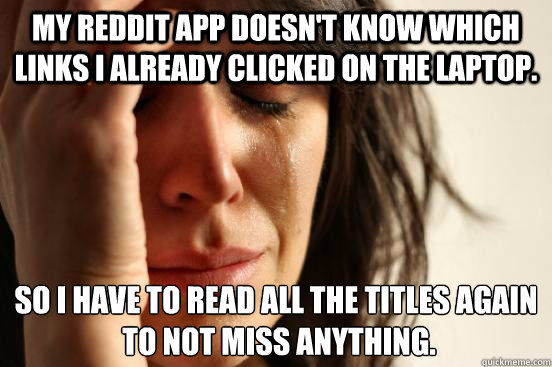 My Reddit App doesn't know which links I already clicked on the laptop. So I have to read all the titles again
 to not miss anything.  First World Problems