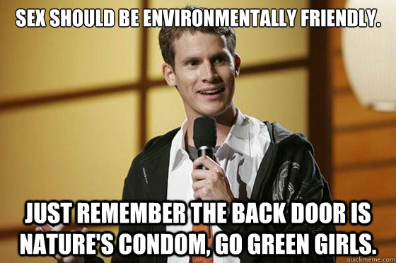 Sex should be environmentally friendly.  Just remember the back door is nature's condom, go green girls. - Sex should be environmentally friendly.  Just remember the back door is nature's condom, go green girls.  Misc