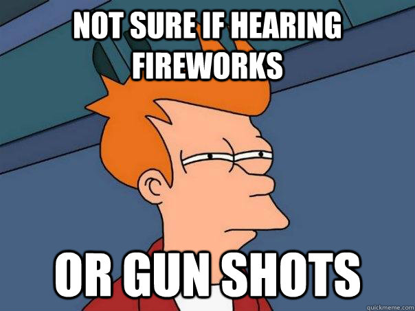 Not sure if hearing fireworks Or gun shots  Futurama Fry