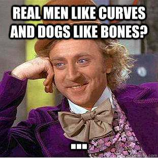 Real men like curves and dogs like bones? ... - Real men like curves and dogs like bones? ...  Condescending Wonka