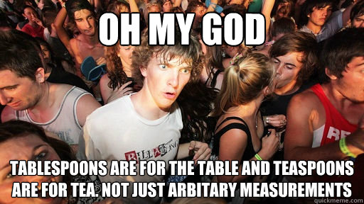 Oh my god Tablespoons are for the table and teaspoons are for tea. not just arbitary measurements  Sudden Clarity Clarence
