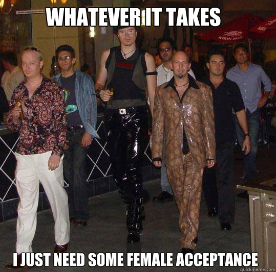 whatever it takes i just need some female acceptance  