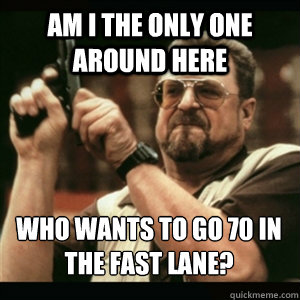 Am i the only one around here Who wants to go 70 in the fast lane? - Am i the only one around here Who wants to go 70 in the fast lane?  Misc