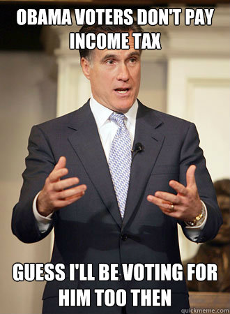 obama voters don't pay income tax guess i'll be voting for him too then - obama voters don't pay income tax guess i'll be voting for him too then  Relatable Romney