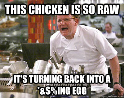 this chicken is so raw it's turning back into a *&$%ing egg - this chicken is so raw it's turning back into a *&$%ing egg  Chef Ramsay