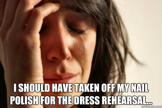 i should have taken off my nail polish for the dress rehearsal...  First World Problems